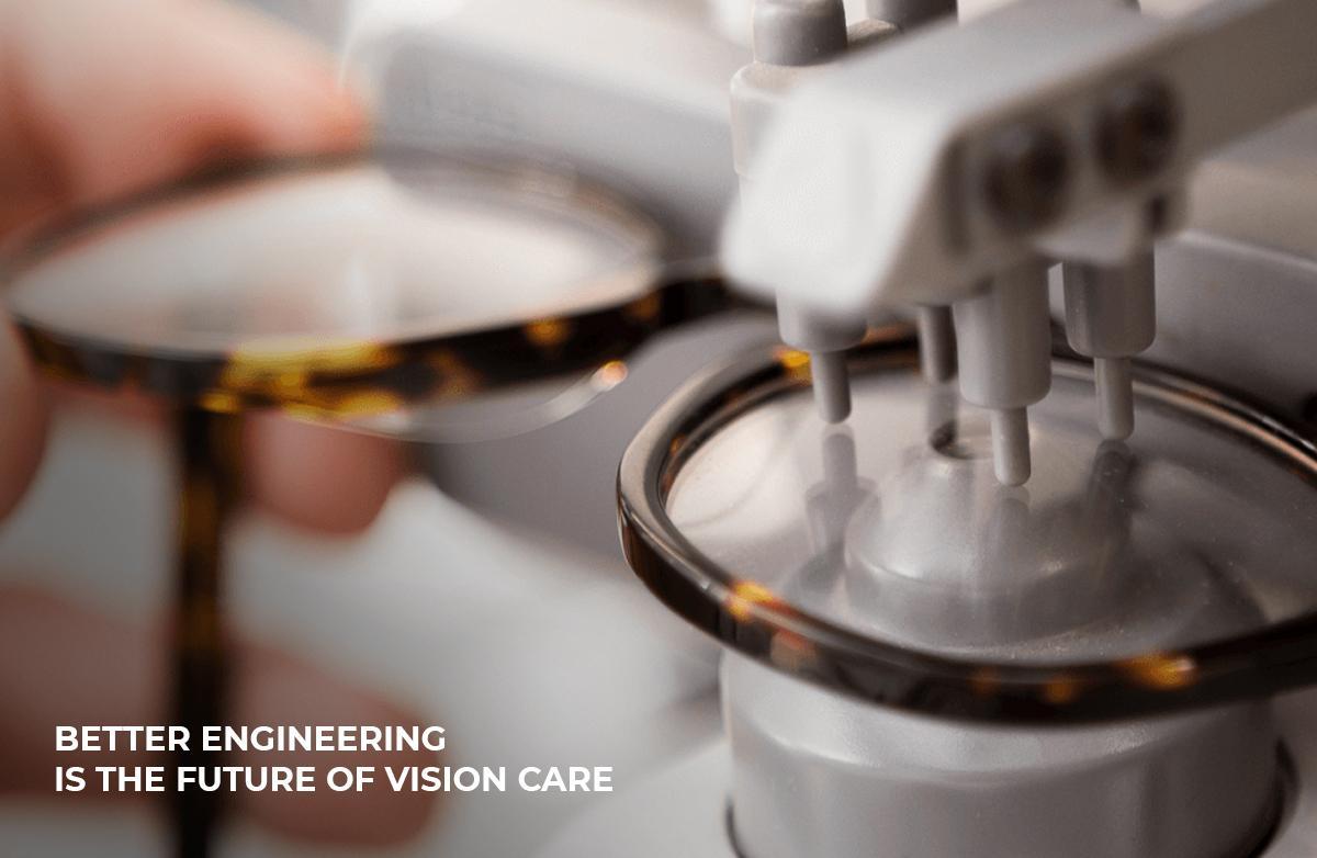 BETTER ENGINEERING IS THE FUTURE OF VISION CARE